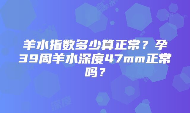 羊水指数多少算正常？孕39周羊水深度47mm正常吗？