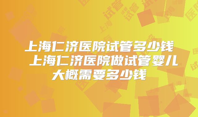 上海仁济医院试管多少钱 上海仁济医院做试管婴儿大概需要多少钱