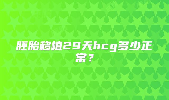 胚胎移植29天hcg多少正常?