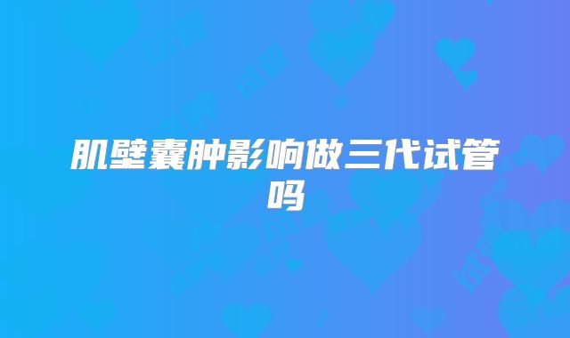 肌壁囊肿影响做三代试管吗