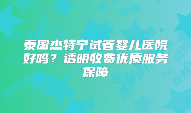 泰国杰特宁试管婴儿医院好吗?透明收费优质服务保障