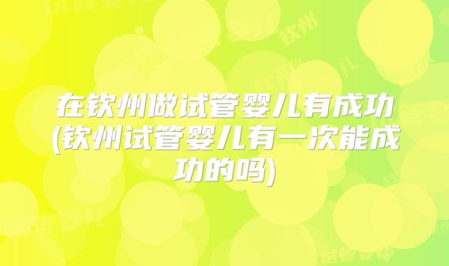 在钦州做试管婴儿有成功(钦州试管婴儿有一次能成功的吗)