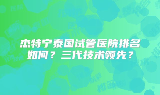 杰特宁泰国试管医院排名如何?三代技术领先?