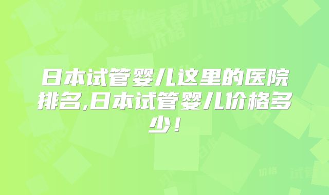 日本试管婴儿这里的医院排名,日本试管婴儿价格多少！