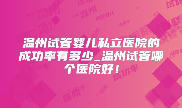 温州试管婴儿私立医院的成功率有多少_温州试管哪个医院好！