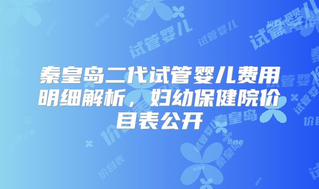 秦皇岛二代试管婴儿费用明细解析,妇幼保健院价目表公开