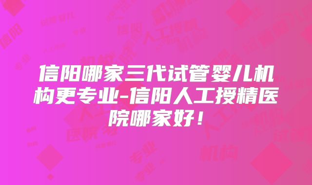 信阳哪家三代试管婴儿机构更专业-信阳人工授精医院哪家好！