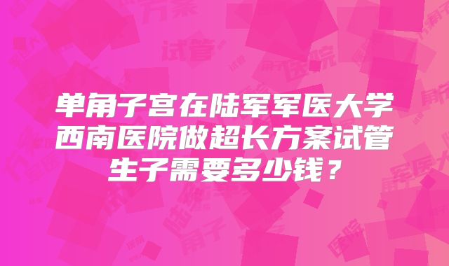 单角子宫在陆军军医大学西南医院做超长方案试管生子需要多少钱？