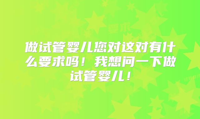 做试管婴儿您对这对有什么要求吗！我想问一下做试管婴儿！