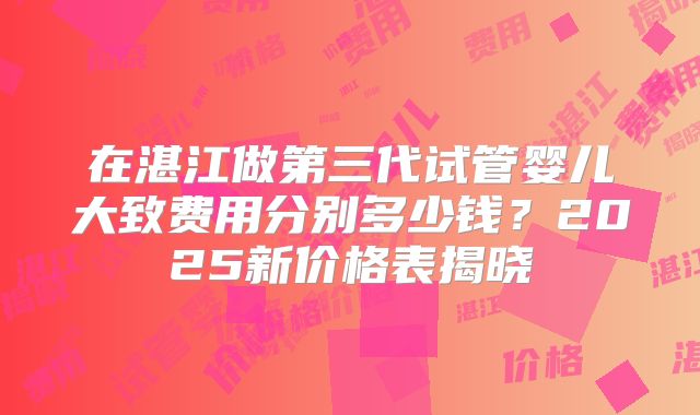 在湛江做第三代试管婴儿大致费用分别多少钱?2025新价格表揭晓