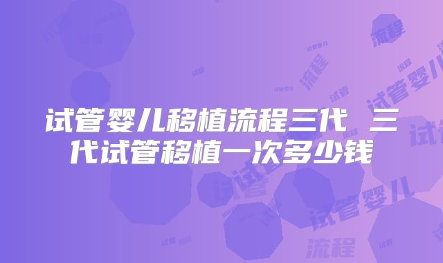 试管婴儿移植流程三代 三代试管移植一次多少钱