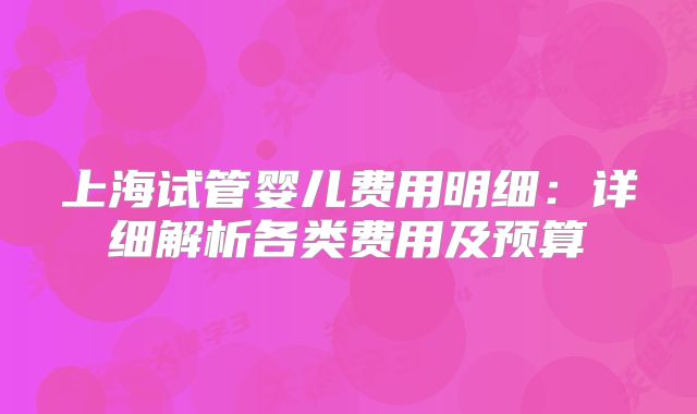 上海试管婴儿费用明细:详细解析各类费用及预算