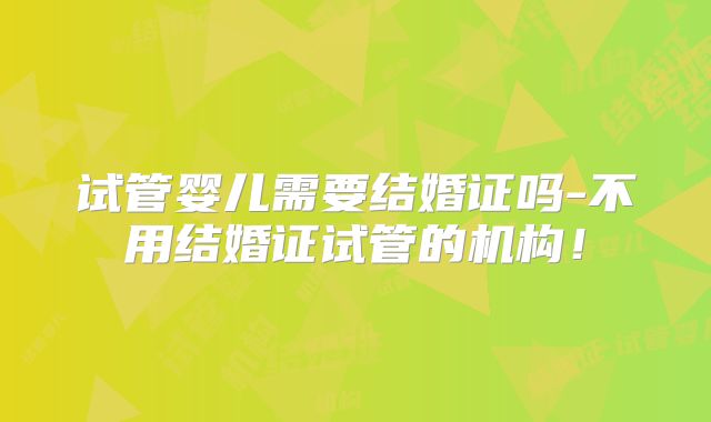 试管婴儿需要结婚证吗-不用结婚证试管的机构！