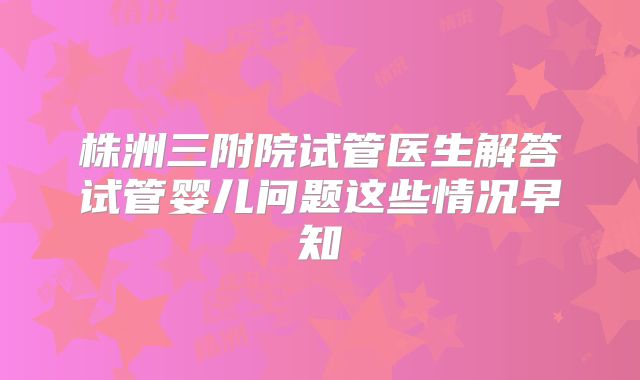 株洲三附院试管医生解答试管婴儿问题这些情况早知