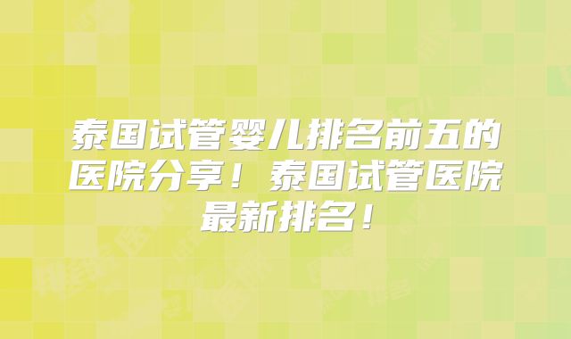 泰国试管婴儿排名前五的医院分享!泰国试管医院最新排名!