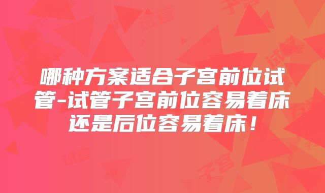 哪种方案适合子宫前位试管-试管子宫前位容易着床还是后位容易着床！