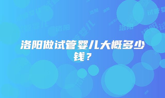 洛阳做试管婴儿大概多少钱？
