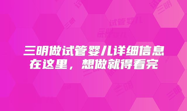 三明做试管婴儿详细信息在这里,想做就得看完