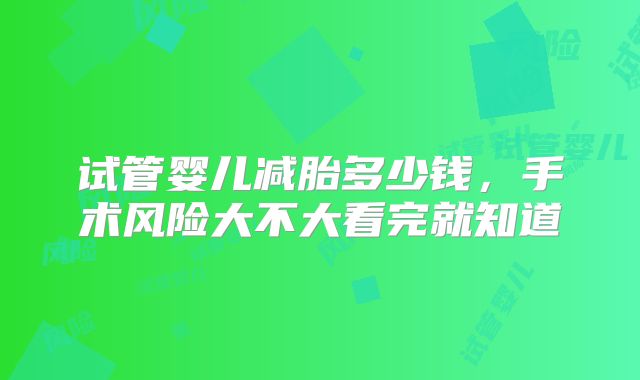 试管婴儿减胎多少钱，手术风险大不大看完就知道