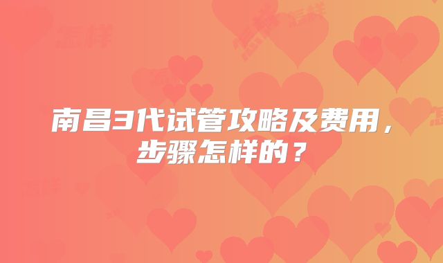 南昌3代试管攻略及费用，步骤怎样的？