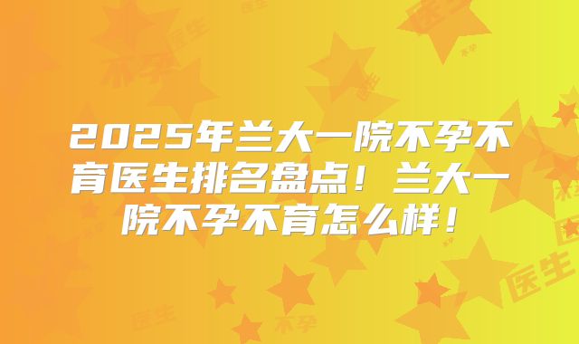 2025年兰大一院不孕不育医生排名盘点!兰大一院不孕不育怎么样!