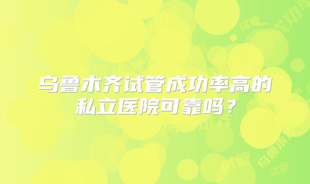 乌鲁木齐试管成功率高的私立医院可靠吗?