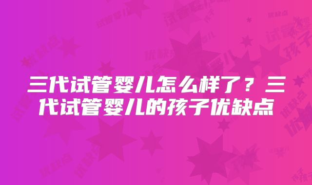 三代试管婴儿怎么样了？三代试管婴儿的孩子优缺点