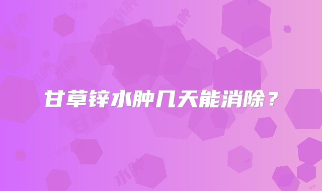 甘草锌水肿几天能消除？