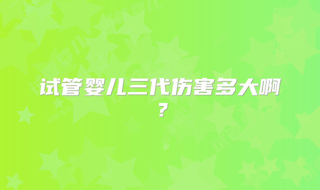 试管婴儿三代伤害多大啊？