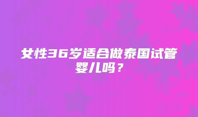女性36岁适合做泰国试管婴儿吗？