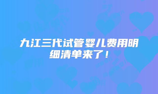 九江三代试管婴儿费用明细清单来了！