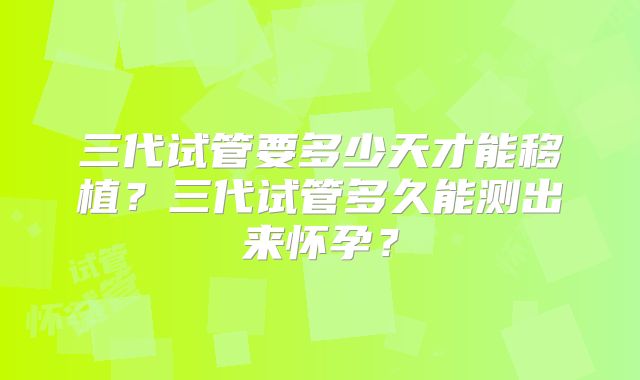 三代试管要多少天才能移植？三代试管多久能测出来怀孕？