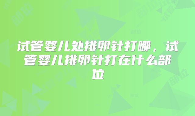 试管婴儿处排卵针打哪,试管婴儿排卵针打在什么部位