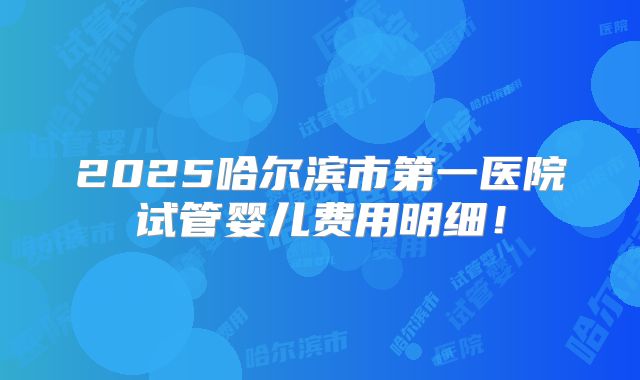 2025哈尔滨市第一医院试管婴儿费用明细!