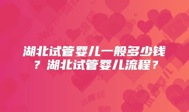 湖北试管婴儿一般多少钱？湖北试管婴儿流程？