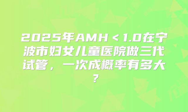 2025年AMH＜1.0在宁波市妇女儿童医院做三代试管，一次成概率有多大？