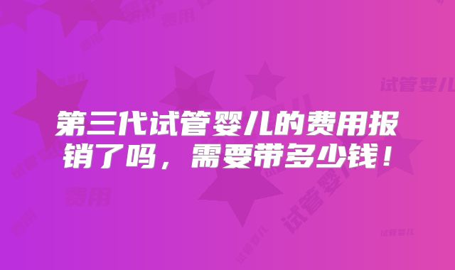 第三代试管婴儿的费用报销了吗,需要带多少钱!