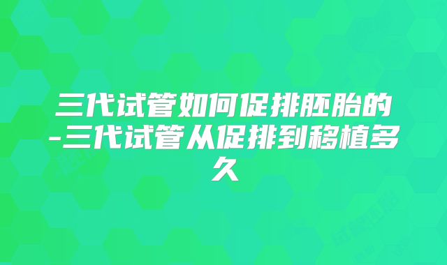三代试管如何促排胚胎的-三代试管从促排到移植多久