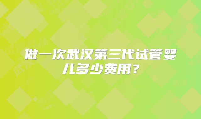 做一次武汉第三代试管婴儿多少费用？