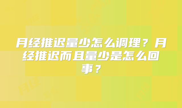 月经推迟量少怎么调理？月经推迟而且量少是怎么回事？