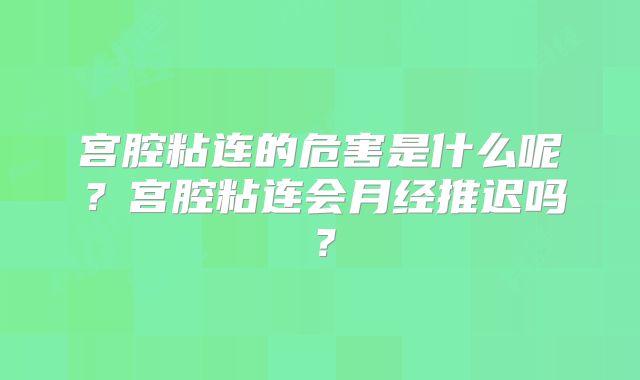 宫腔粘连的危害是什么呢？宫腔粘连会月经推迟吗？
