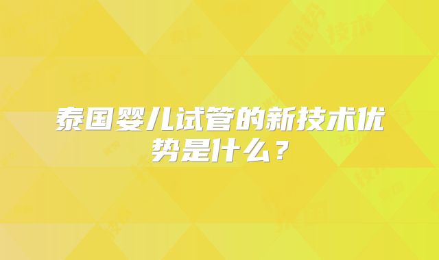 泰国婴儿试管的新技术优势是什么?
