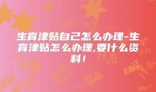 生育津贴自己怎么办理-生育津贴怎么办理,要什么资料！