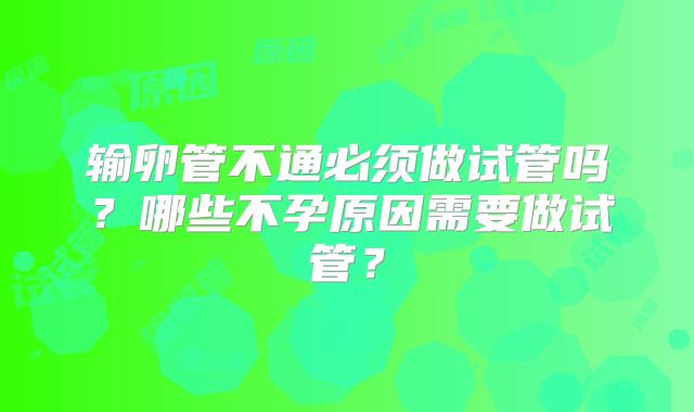 输卵管不通必须做试管吗？哪些不孕原因需要做试管？