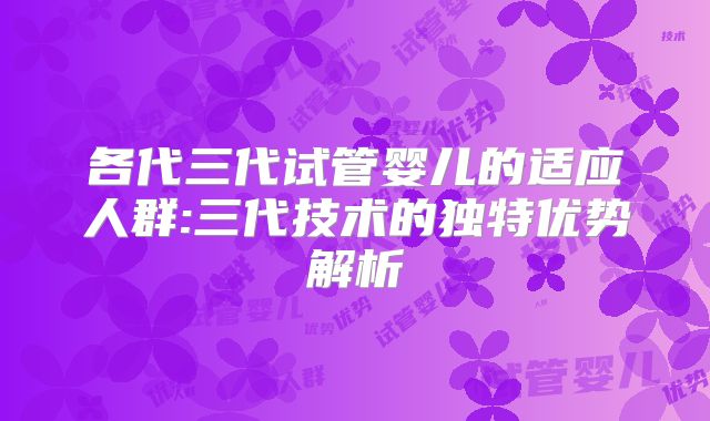 各代三代试管婴儿的适应人群:三代技术的独特优势解析