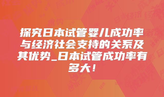 探究日本试管婴儿成功率与经济社会支持的关系及其优势_日本试管成功率有多大!