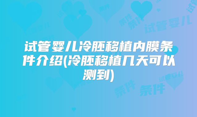试管婴儿冷胚移植内膜条件介绍(冷胚移植几天可以测到)