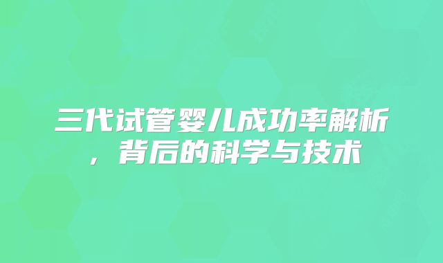 三代试管婴儿成功率解析，背后的科学与技术