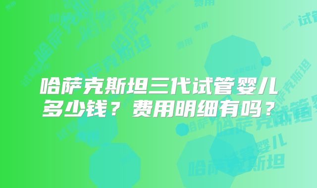 哈萨克斯坦三代试管婴儿多少钱？费用明细有吗？