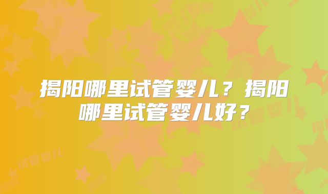 揭阳哪里试管婴儿？揭阳哪里试管婴儿好？